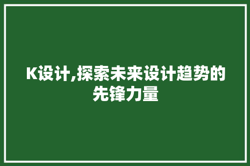 K设计,探索未来设计趋势的先锋力量