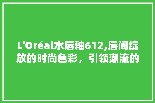 L'Oréal水唇釉612,唇间绽放的时尚色彩，引领潮流的必备神器