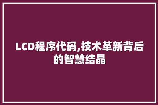 LCD程序代码,技术革新背后的智慧结晶