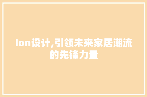 Ion设计,引领未来家居潮流的先锋力量 Ion设计,引领未来家居潮流的先锋力量 SEO关键词
