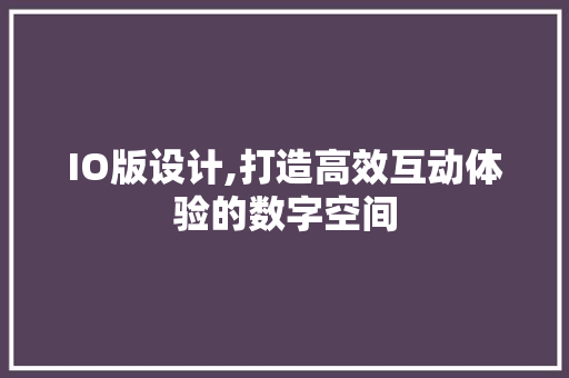 IO版设计,打造高效互动体验的数字空间