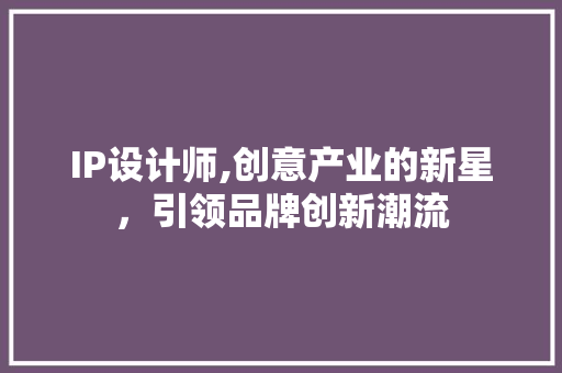 IP设计师,创意产业的新星，引领品牌创新潮流