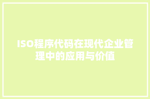 ISO程序代码在现代企业管理中的应用与价值 ISO程序代码在现代企业管理中的应用与价值 搜狗SEO