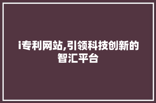 i专利网站,引领科技创新的智汇平台 i专利网站,引领科技创新的智汇平台 网站建设公司