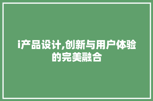 i产品设计,创新与用户体验的完美融合