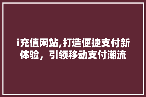 i充值网站,打造便捷支付新体验，引领移动支付潮流