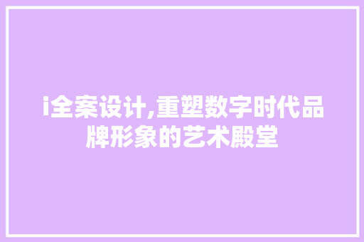 i全案设计,重塑数字时代品牌形象的艺术殿堂