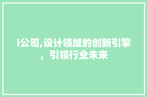 i公司,设计领域的创新引擎，引领行业未来
