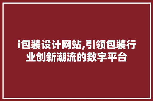 i包装设计网站,引领包装行业创新潮流的数字平台