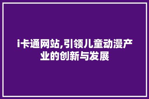 i卡通网站,引领儿童动漫产业的创新与发展