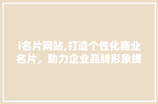 i名片网站,打造个性化商业名片，助力企业品牌形象提升