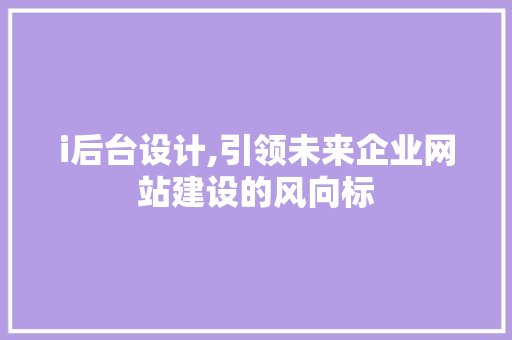 i后台设计,引领未来企业网站建设的风向标