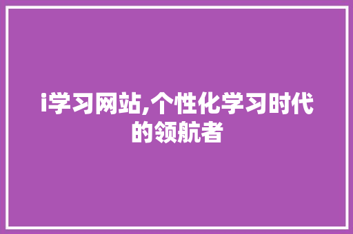 i学习网站,个性化学习时代的领航者