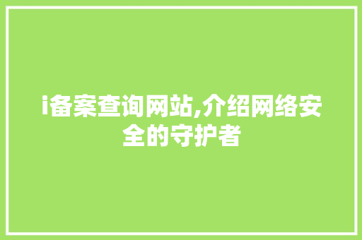 i备案查询网站,介绍网络安全的守护者 i备案查询网站,介绍网络安全的守护者 百度SEO
