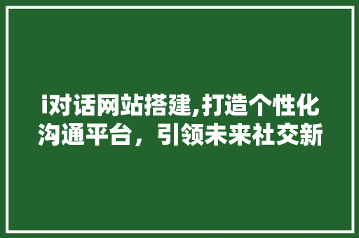 i对话网站搭建,打造个性化沟通平台，引领未来社交新潮流