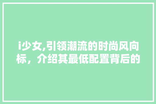 i少女,引领潮流的时尚风向标，介绍其最低配置背后的秘密 i少女,引领潮流的时尚风向标，介绍其最低配置背后的秘密 搜狗SEO