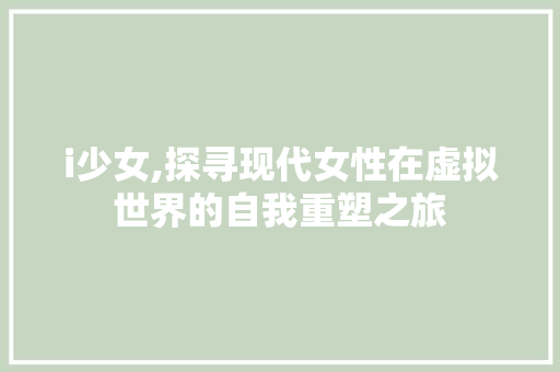 i少女,探寻现代女性在虚拟世界的自我重塑之旅