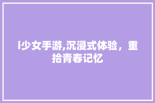 i少女手游,沉浸式体验，重拾青春记忆 i少女手游,沉浸式体验，重拾青春记忆 搜狗SEO