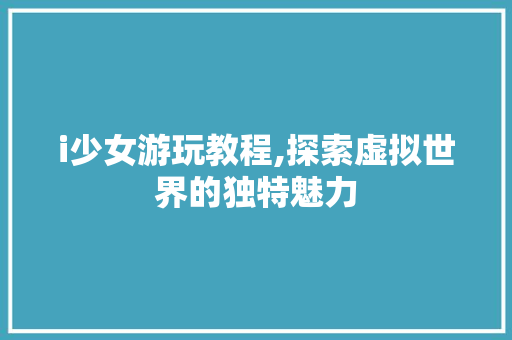 i少女游玩教程,探索虚拟世界的独特魅力 i少女游玩教程,探索虚拟世界的独特魅力 SEO关键词
