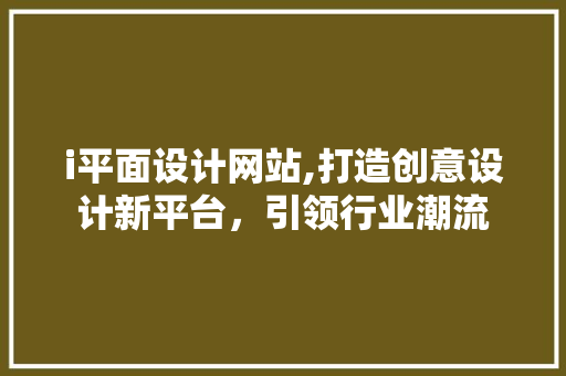 i平面设计网站,打造创意设计新平台，引领行业潮流