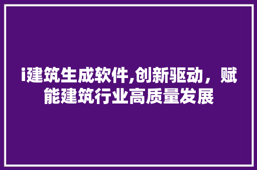 i建筑生成软件,创新驱动，赋能建筑行业高质量发展