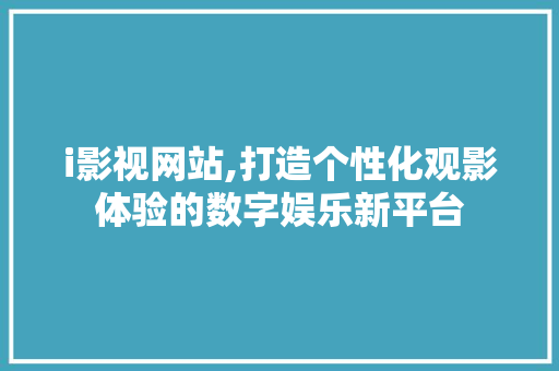 i影视网站,打造个性化观影体验的数字娱乐新平台
