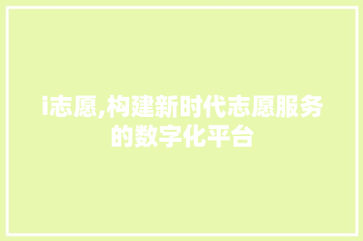 i志愿,构建新时代志愿服务的数字化平台