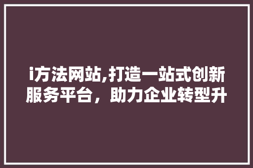 i方法网站,打造一站式创新服务平台，助力企业转型升级 i方法网站,打造一站式创新服务平台，助力企业转型升级 SEO关键词