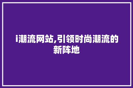 i潮流网站,引领时尚潮流的新阵地 i潮流网站,引领时尚潮流的新阵地 必应SEO