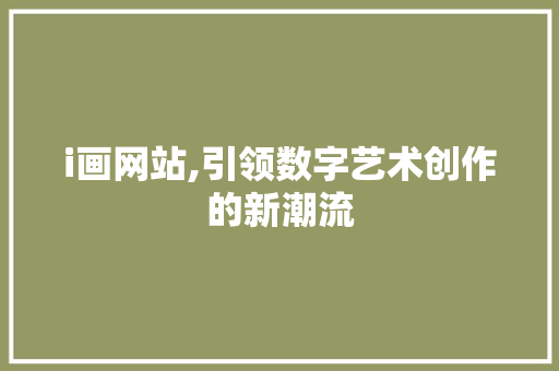 i画网站,引领数字艺术创作的新潮流 i画网站,引领数字艺术创作的新潮流 网站建设公司