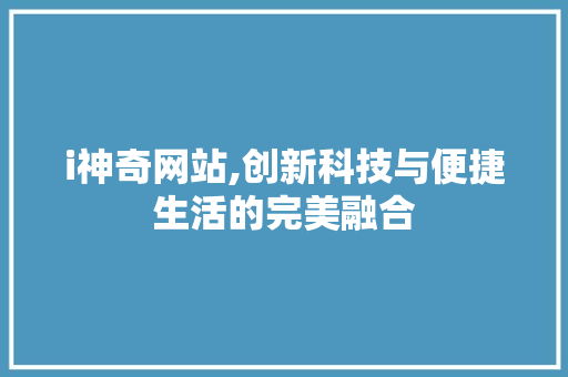 i神奇网站,创新科技与便捷生活的完美融合 i神奇网站,创新科技与便捷生活的完美融合 网站建设公司
