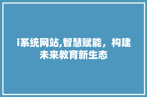 i系统网站,智慧赋能，构建未来教育新生态 i系统网站,智慧赋能，构建未来教育新生态 必应SEO