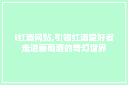 i红酒网站,引领红酒爱好者走进葡萄酒的奇幻世界