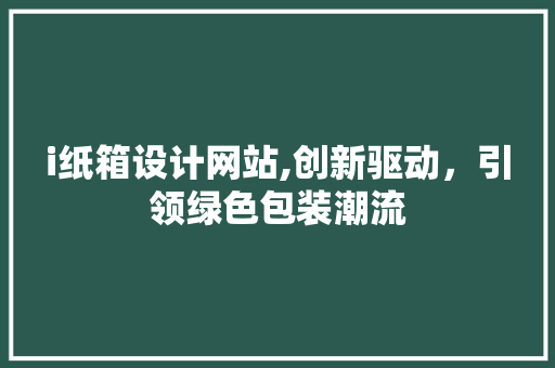 i纸箱设计网站,创新驱动，引领绿色包装潮流