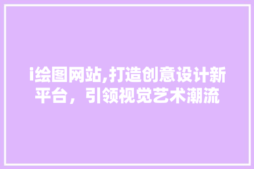 i绘图网站,打造创意设计新平台，引领视觉艺术潮流