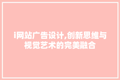 i网站广告设计,创新思维与视觉艺术的完美融合 i网站广告设计,创新思维与视觉艺术的完美融合 百度SEO