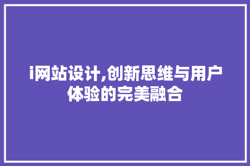 i网站设计,创新思维与用户体验的完美融合