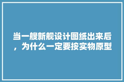 当一艘新舰设计图纸出来后，为什么一定要按实物原型按比例做一具模型？它意味着什么,为什么要做原型设计图纸。