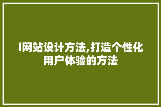 i网站设计方法,打造个性化用户体验的方法