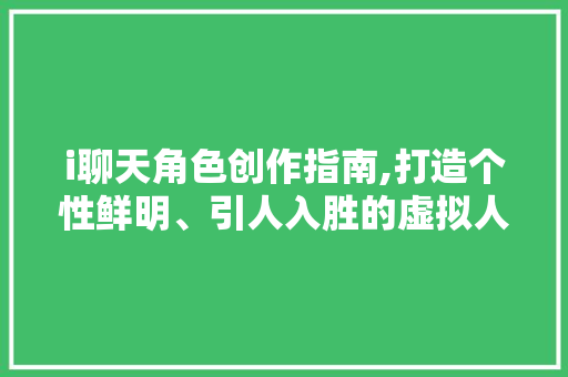 i聊天角色创作指南,打造个性鲜明、引人入胜的虚拟人物