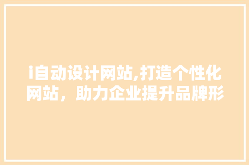 i自动设计网站,打造个性化网站，助力企业提升品牌形象 i自动设计网站,打造个性化网站，助力企业提升品牌形象 百度SEO