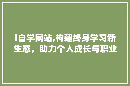 i自学网站,构建终身学习新生态，助力个人成长与职业发展 i自学网站,构建终身学习新生态，助力个人成长与职业发展 百度SEO