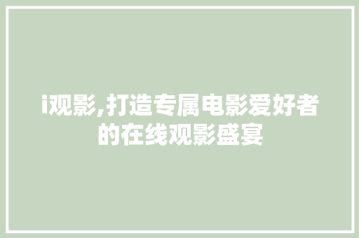 i观影,打造专属电影爱好者的在线观影盛宴 i观影,打造专属电影爱好者的在线观影盛宴 百度SEO