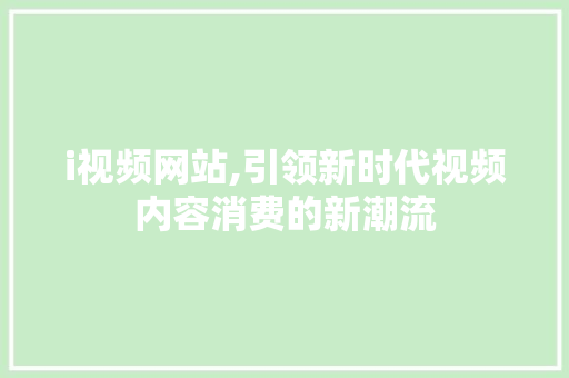 i视频网站,引领新时代视频内容消费的新潮流 i视频网站,引领新时代视频内容消费的新潮流 SEO关键词