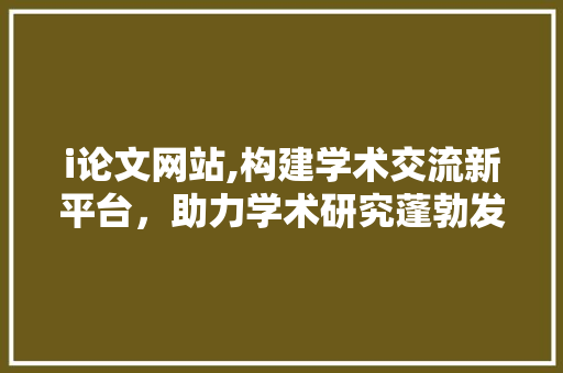 i论文网站,构建学术交流新平台，助力学术研究蓬勃发展 i论文网站,构建学术交流新平台，助力学术研究蓬勃发展 SEO关键词