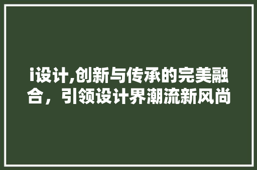 i设计,创新与传承的完美融合，引领设计界潮流新风尚