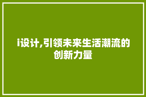 i设计,引领未来生活潮流的创新力量 i设计,引领未来生活潮流的创新力量 搜狗SEO