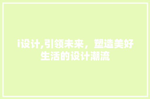 i设计,引领未来，塑造美好生活的设计潮流