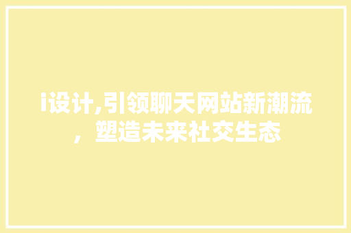 i设计,引领聊天网站新潮流，塑造未来社交生态