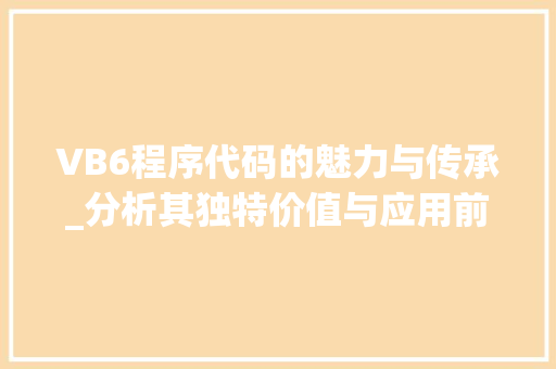VB6程序代码的魅力与传承_分析其独特价值与应用前景